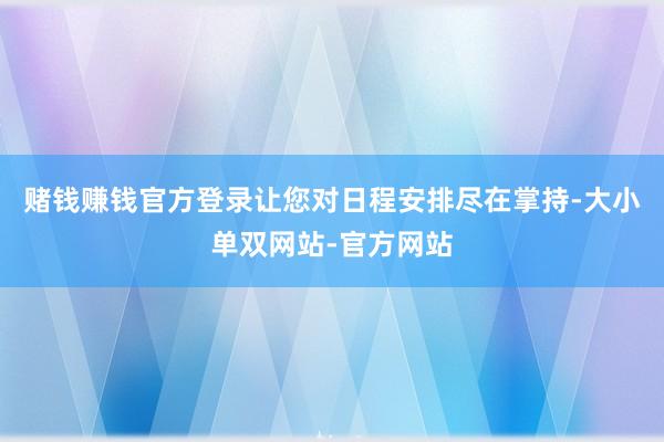 赌钱赚钱官方登录让您对日程安排尽在掌持-大小单双网站-官方网站