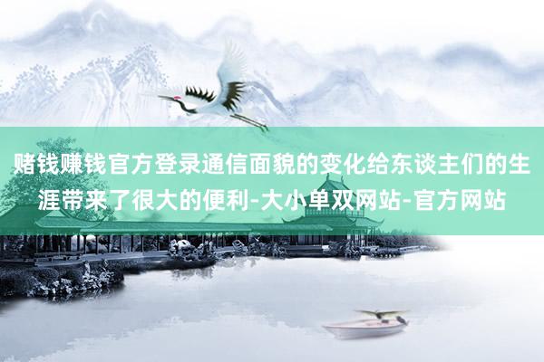 赌钱赚钱官方登录通信面貌的变化给东谈主们的生涯带来了很大的便利-大小单双网站-官方网站
