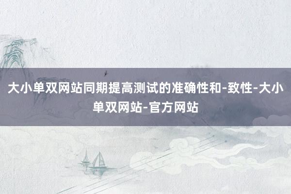 大小单双网站同期提高测试的准确性和-致性-大小单双网站-官方网站