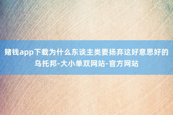 赌钱app下载为什么东谈主类要扬弃这好意思好的乌托邦-大小单双网站-官方网站