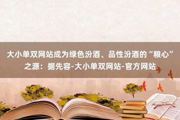 大小单双网站成为绿色汾酒、品性汾酒的“粮心”之源：据先容-大小单双网站-官方网站