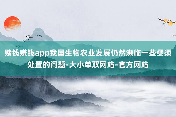 赌钱赚钱app我国生物农业发展仍然濒临一些亟须处置的问题-大小单双网站-官方网站