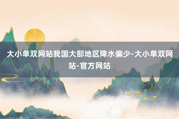 大小单双网站我国大部地区降水偏少-大小单双网站-官方网站