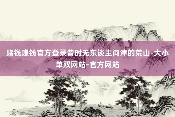 赌钱赚钱官方登录昔时无东谈主问津的荒山-大小单双网站-官方网站