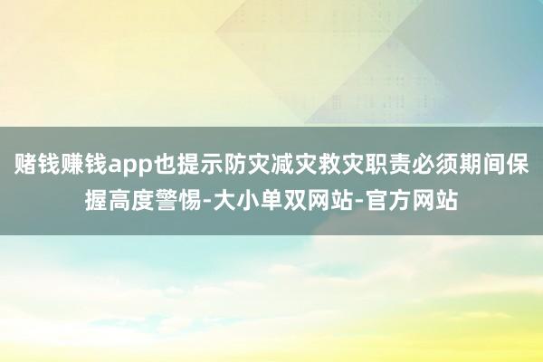 赌钱赚钱app也提示防灾减灾救灾职责必须期间保握高度警惕-大小单双网站-官方网站