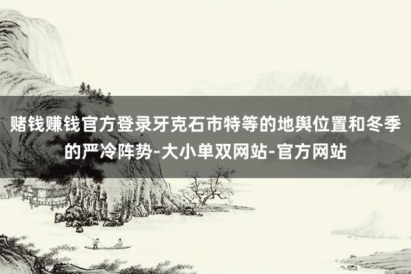 赌钱赚钱官方登录牙克石市特等的地舆位置和冬季的严冷阵势-大小单双网站-官方网站