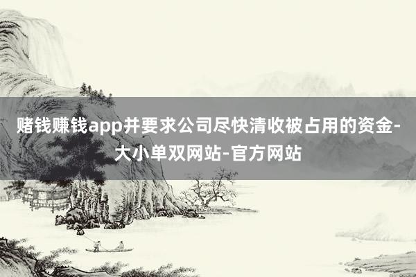 赌钱赚钱app并要求公司尽快清收被占用的资金-大小单双网站-官方网站
