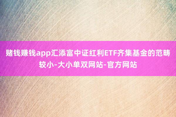 赌钱赚钱app汇添富中证红利ETF齐集基金的范畴较小-大小单双网站-官方网站