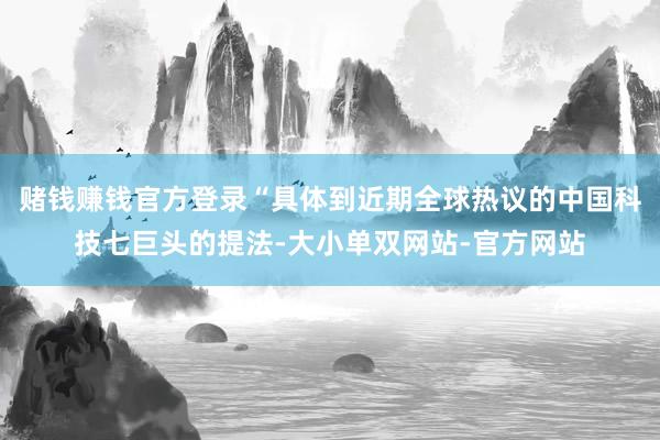 赌钱赚钱官方登录“具体到近期全球热议的中国科技七巨头的提法-大小单双网站-官方网站