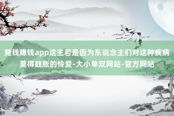 赌钱赚钱app这主若是因为东说念主们对这种疾病莫得鼓胀的怜爱-大小单双网站-官方网站