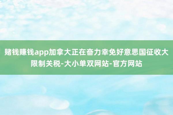 赌钱赚钱app加拿大正在奋力幸免好意思国征收大限制关税-大小单双网站-官方网站