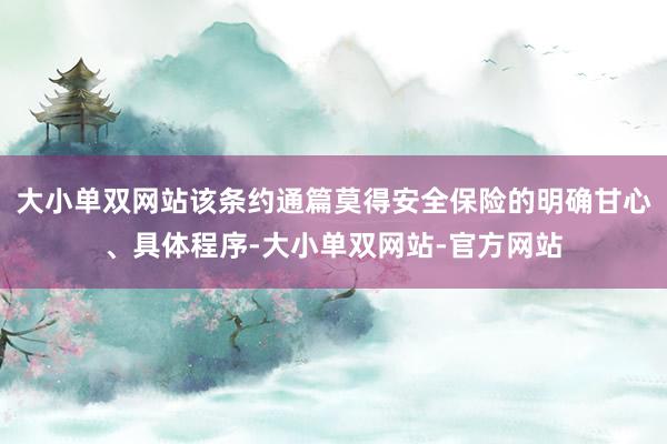 大小单双网站该条约通篇莫得安全保险的明确甘心、具体程序-大小单双网站-官方网站