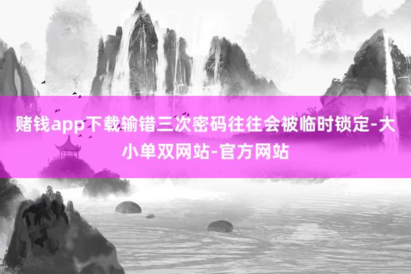 赌钱app下载输错三次密码往往会被临时锁定-大小单双网站-官方网站
