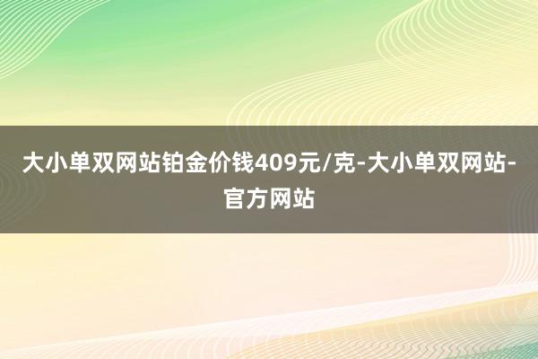 大小单双网站铂金价钱409元/克-大小单双网站-官方网站
