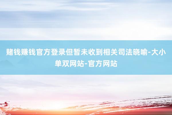 赌钱赚钱官方登录但暂未收到相关司法晓喻-大小单双网站-官方网站