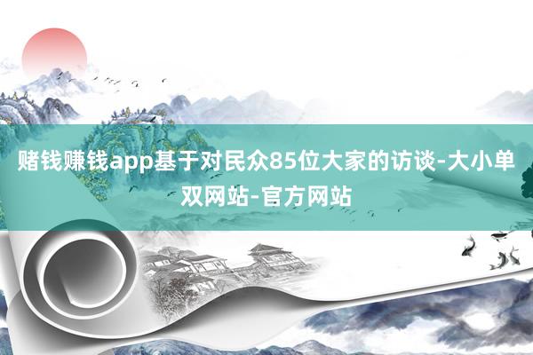 赌钱赚钱app基于对民众85位大家的访谈-大小单双网站-官方网站