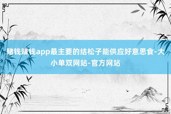 赌钱赚钱app最主要的结松子能供应好意思食-大小单双网站-官方网站