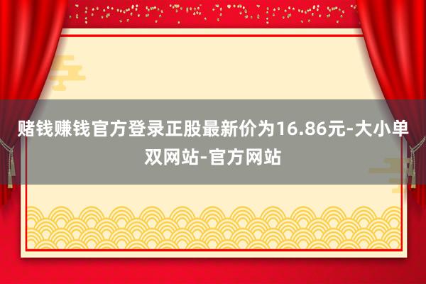 赌钱赚钱官方登录正股最新价为16.86元-大小单双网站-官方网站