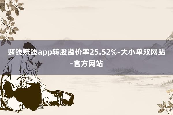 赌钱赚钱app转股溢价率25.52%-大小单双网站-官方网站
