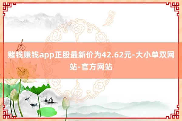 赌钱赚钱app正股最新价为42.62元-大小单双网站-官方网站