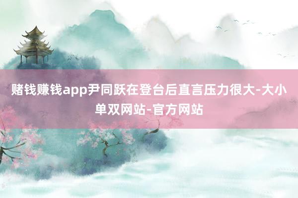 赌钱赚钱app尹同跃在登台后直言压力很大-大小单双网站-官方网站