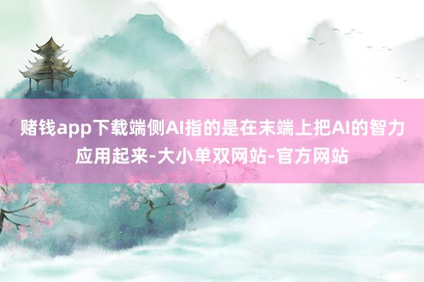赌钱app下载端侧AI指的是在末端上把AI的智力应用起来-大小单双网站-官方网站