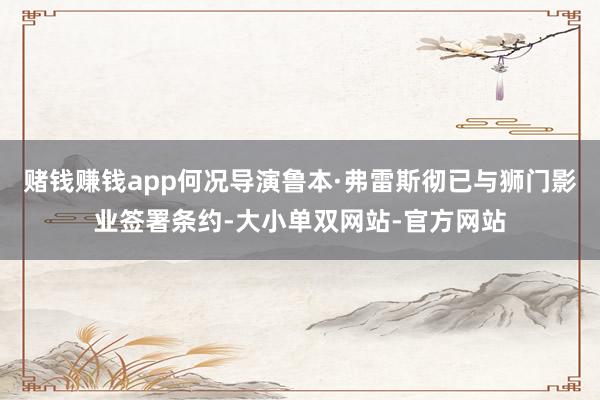 赌钱赚钱app何况导演鲁本·弗雷斯彻已与狮门影业签署条约-大小单双网站-官方网站