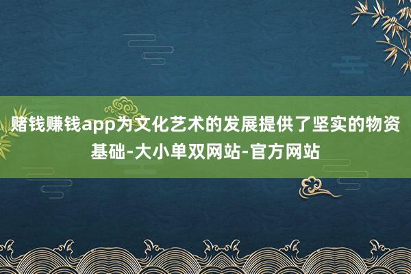 赌钱赚钱app为文化艺术的发展提供了坚实的物资基础-大小单双网站-官方网站