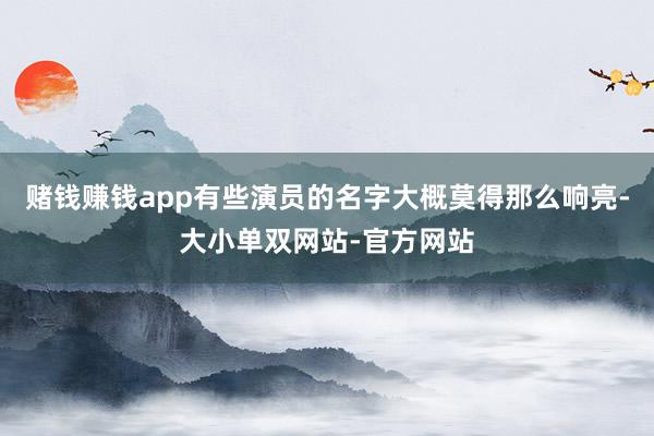 赌钱赚钱app有些演员的名字大概莫得那么响亮-大小单双网站-官方网站