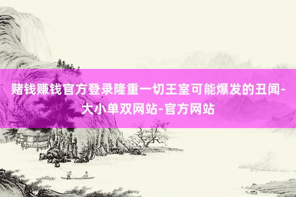 赌钱赚钱官方登录隆重一切王室可能爆发的丑闻-大小单双网站-官方网站