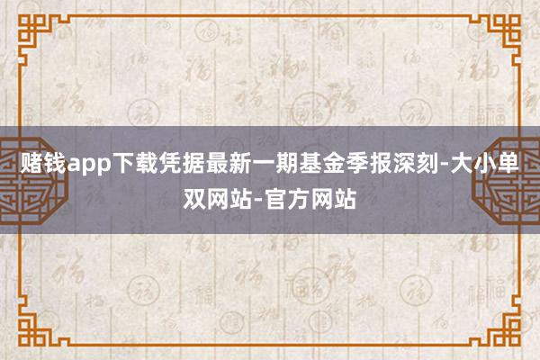 赌钱app下载凭据最新一期基金季报深刻-大小单双网站-官方网站