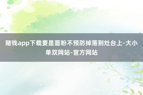 赌钱app下载要是面粉不预防掉落到灶台上-大小单双网站-官方网站