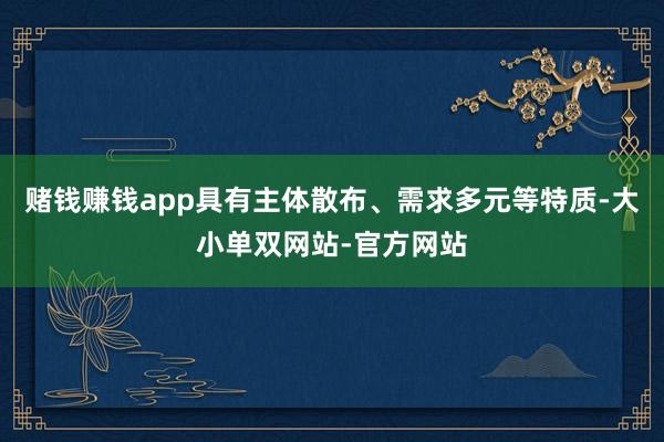 赌钱赚钱app具有主体散布、需求多元等特质-大小单双网站-官方网站