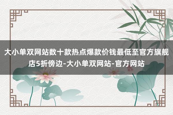 大小单双网站数十款热点爆款价钱最低至官方旗舰店5折傍边-大小单双网站-官方网站