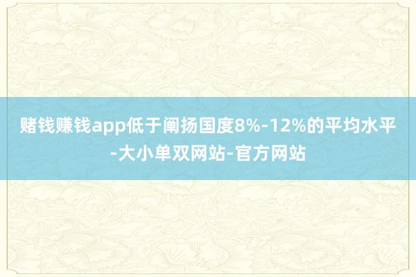 赌钱赚钱app低于阐扬国度8%-12%的平均水平-大小单双网站-官方网站