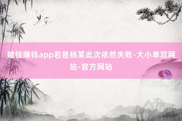 赌钱赚钱app若是杨某此次依然失败-大小单双网站-官方网站