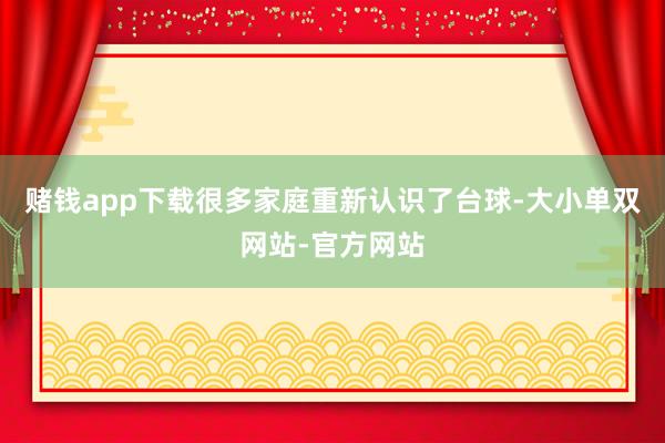 赌钱app下载很多家庭重新认识了台球-大小单双网站-官方网站