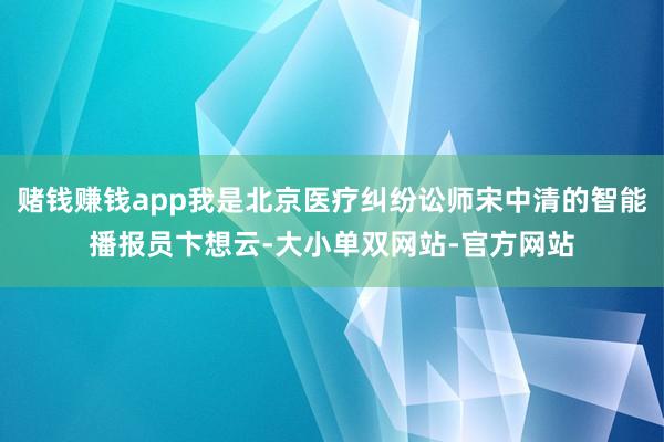 赌钱赚钱app我是北京医疗纠纷讼师宋中清的智能播报员卞想云-大小单双网站-官方网站