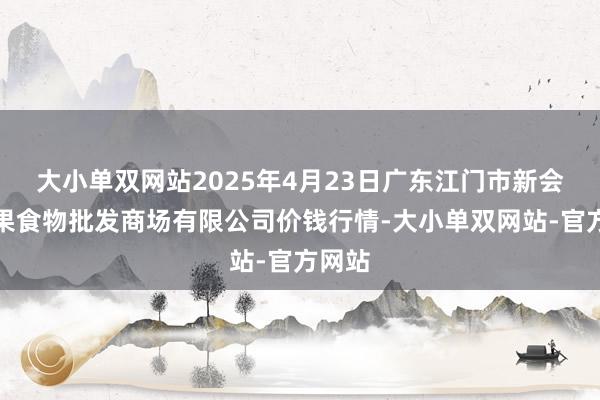 大小单双网站2025年4月23日广东江门市新会区生果食物批发商场有限公司价钱行情-大小单双网站-官方网站