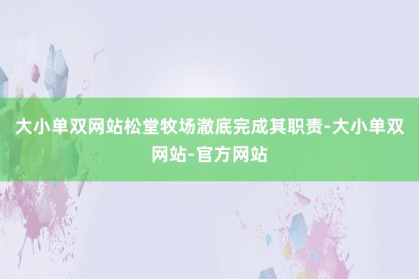 大小单双网站松堂牧场澈底完成其职责-大小单双网站-官方网站