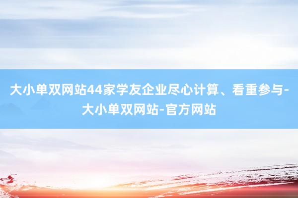 大小单双网站44家学友企业尽心计算、看重参与-大小单双网站-官方网站