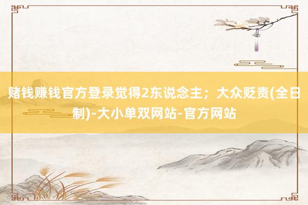 赌钱赚钱官方登录觉得2东说念主；大众贬责(全日制)-大小单双网站-官方网站