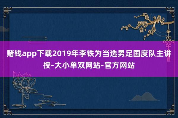 赌钱app下载2019年李铁为当选男足国度队主讲授-大小单双网站-官方网站