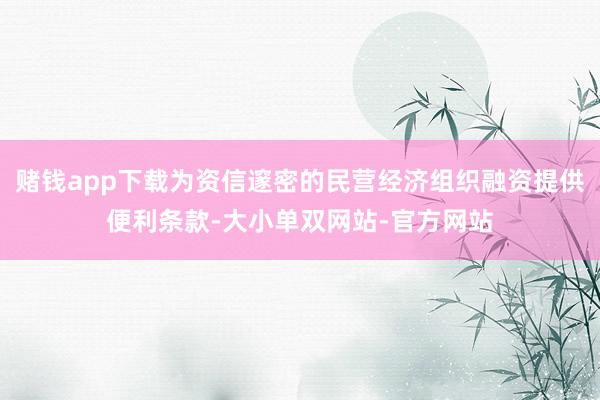 赌钱app下载为资信邃密的民营经济组织融资提供便利条款-大小单双网站-官方网站