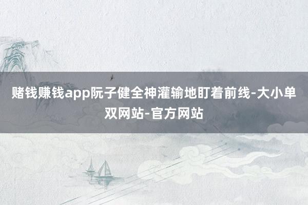 赌钱赚钱app阮子健全神灌输地盯着前线-大小单双网站-官方网站