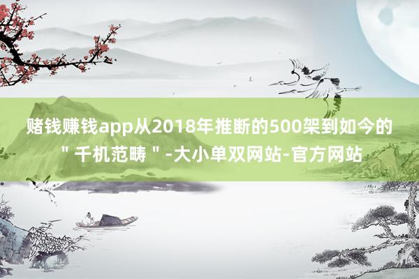 赌钱赚钱app从2018年推断的500架到如今的＂千机范畴＂-大小单双网站-官方网站