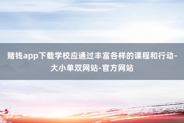 赌钱app下载学校应通过丰富各样的课程和行动-大小单双网站-官方网站