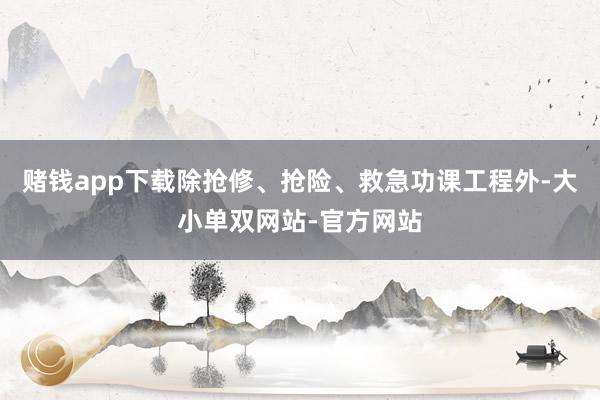 赌钱app下载除抢修、抢险、救急功课工程外-大小单双网站-官方网站