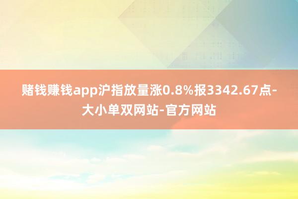 赌钱赚钱app沪指放量涨0.8%报3342.67点-大小单双网站-官方网站
