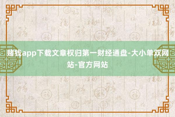 赌钱app下载文章权归第一财经通盘-大小单双网站-官方网站